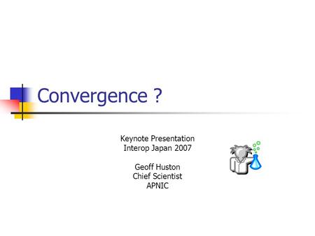Convergence ? Keynote Presentation Interop Japan 2007 Geoff Huston Chief Scientist APNIC.