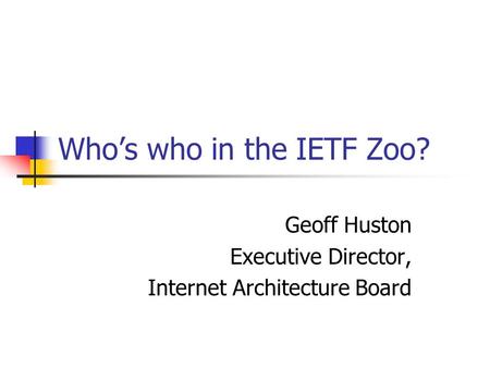 Whos who in the IETF Zoo? Geoff Huston Executive Director, Internet Architecture Board.