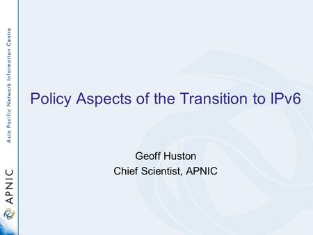 Policy Aspects of the Transition to IPv6 Geoff Huston Chief Scientist, APNIC.