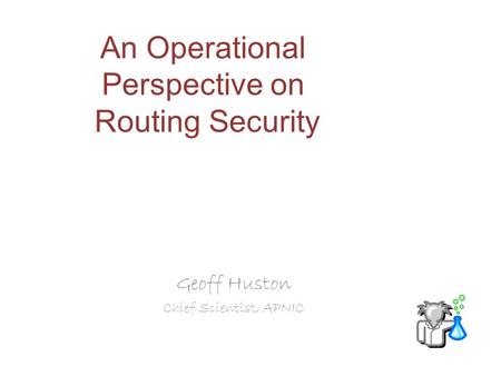 An Operational Perspective on Routing Security Geoff Huston Chief Scientist, APNIC.