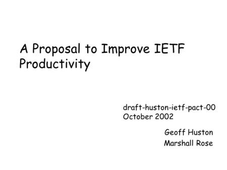 A Proposal to Improve IETF Productivity Geoff Huston Marshall Rose draft-huston-ietf-pact-00 October 2002.