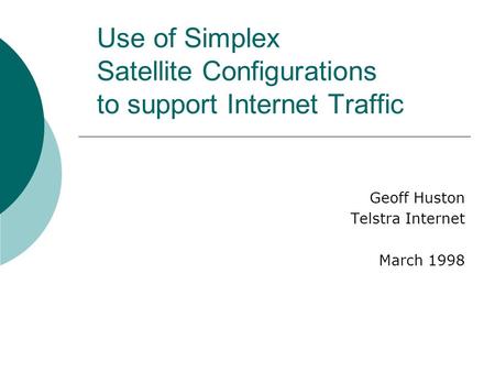 Use of Simplex Satellite Configurations to support Internet Traffic Geoff Huston Telstra Internet March 1998.