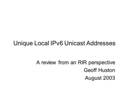 Unique Local IPv6 Unicast Addresses A review from an RIR perspective Geoff Huston August 2003.