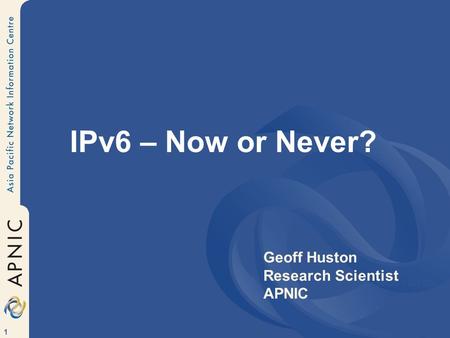 1 IPv6 – Now or Never? Geoff Huston APNIC Geoff Huston Research Scientist APNIC.