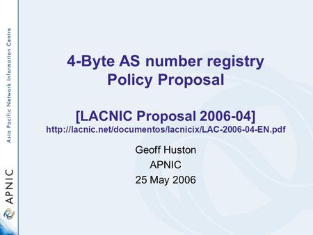 4-Byte AS number registry Policy Proposal [LACNIC Proposal 2006-04]  Geoff Huston APNIC 25 May.