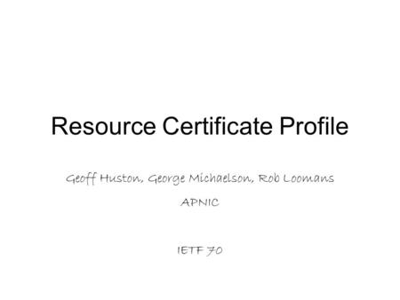 Resource Certificate Profile Geoff Huston, George Michaelson, Rob Loomans APNIC IETF 70.