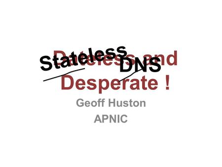 Dateless and Desperate ! Geoff Huston APNIC Stateless DNS.