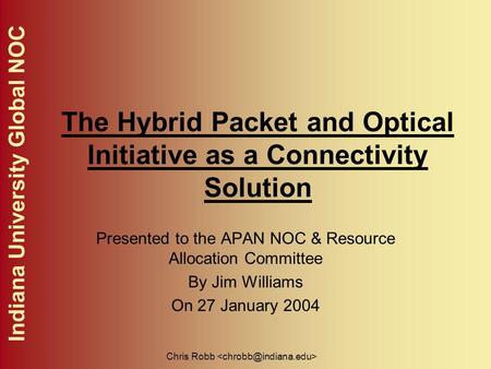 Indiana University Global NOC Chris Robb The Hybrid Packet and Optical Initiative as a Connectivity Solution Presented to the APAN NOC & Resource Allocation.