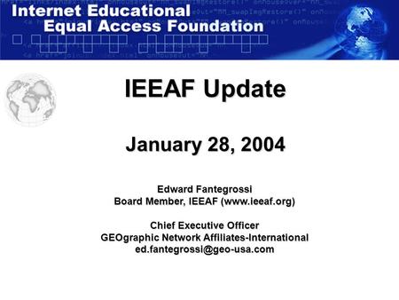 IEEAF Update January 28, 2004 Edward Fantegrossi Board Member, IEEAF (www.ieeaf.org) Chief Executive Officer GEOgraphic Network Affiliates-International.