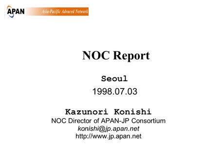 1998.07.03 Kazunori Konishi NOC Director of APAN-JP Consortium  Seoul NOC Report.