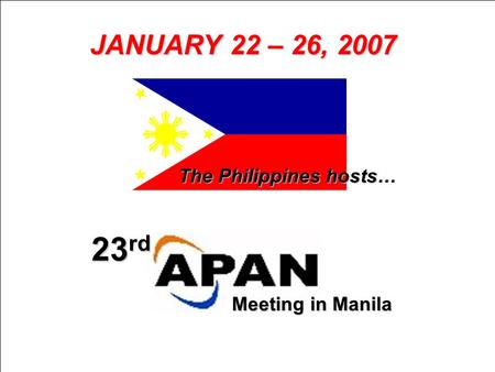 JANUARY 22 – 26, 2007 23 rd Meeting in Manila The Philippines hosts…