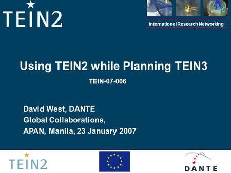 International Research Networking David West, DANTE Global Collaborations, APAN, Manila, 23 January 2007 Using TEIN2 while Planning TEIN3 TEIN-07-006.