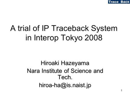 1 A trial of IP Traceback System in Interop Tokyo 2008 Hiroaki Hazeyama Nara Institute of Science and Tech.