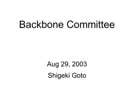 Backbone Committee Aug 29, 2003 Shigeki Goto. Backbone Committee Meeting Date : 2003. 8. 28(Thu) 09:30-11:00 Place: Marriott Hotel Room C, Busan Chair: