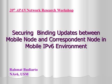 Securing Binding Updates between Mobile Node and Correspondent Node in Mobile IPv6 Environment 20 th APAN Network Research Workshop Rahmat Budiarto NAv6,