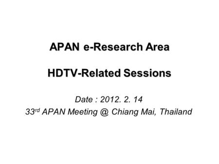 APAN e-Research Area HDTV-Related Sessions Date : 2012. 2. 14 33 rd APAN Chiang Mai, Thailand.