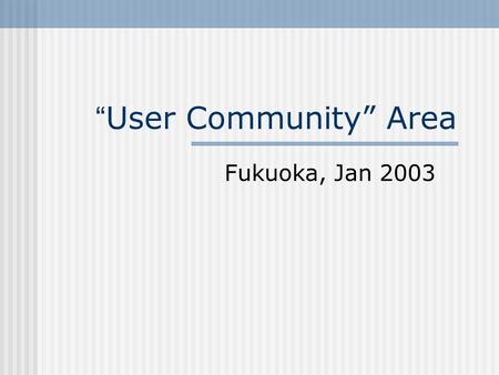 User Community Area Fukuoka, Jan 2003. Education One long stream, three sessions Lots of use of video technologies in DE frameworks and tools – want to.