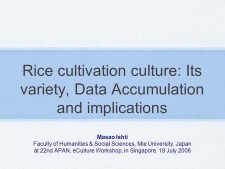 Rice cultivation culture: Its variety, Data Accumulation and implications Masao Ishii Faculty of Humanities & Social Sciences, Mie University, Japan at.