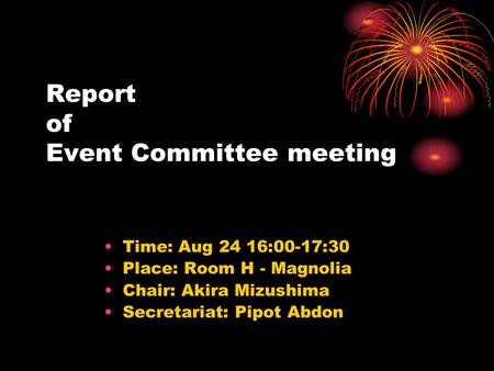 Report of Event Committee meeting Time: Aug 24 16:00-17:30 Place: Room H - Magnolia Chair: Akira Mizushima Secretariat: Pipot Abdon.
