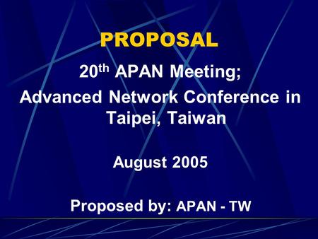 PROPOSAL 20 th APAN Meeting; Advanced Network Conference in Taipei, Taiwan August 2005 Proposed by: APAN - TW.