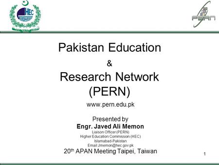 PAKISTAN EDUCATION & RESEARCH NETWORK 1 Pakistan Education & Research Network (PERN) www.pern.edu.pk Presented by Engr. Javed Ali Memon Liaison Officer.