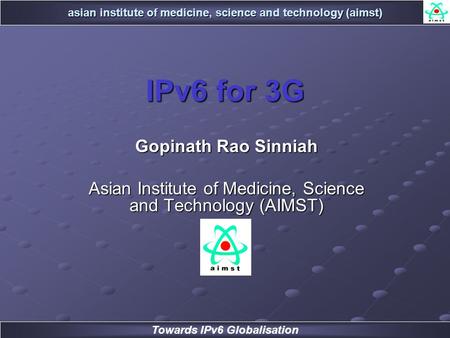 Asian institute of medicine, science and technology (aimst) Towards IPv6 Globalisation IPv6 for 3G Gopinath Rao Sinniah Asian Institute of Medicine, Science.