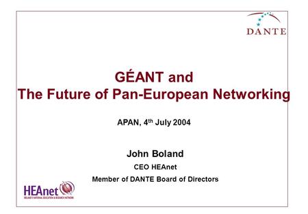 GÉANT and The Future of Pan-European Networking APAN, 4 th July 2004 John Boland CEO HEAnet Member of DANTE Board of Directors.
