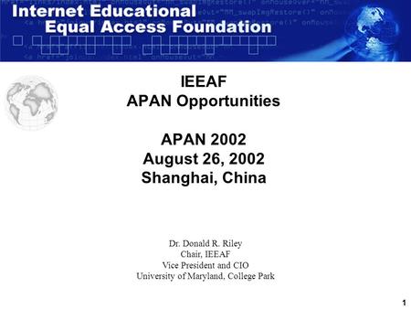 1 IEEAF APAN Opportunities APAN 2002 August 26, 2002 Shanghai, China Dr. Donald R. Riley Chair, IEEAF Vice President and CIO University of Maryland, College.