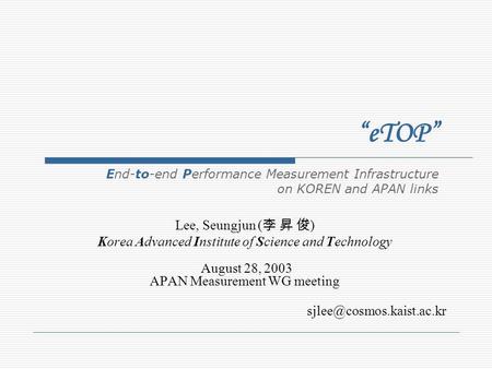 Lee, Seungjun ( ) Korea Advanced Institute of Science and Technology August 28, 2003 APAN Measurement WG meeting eTOP End-to-end.