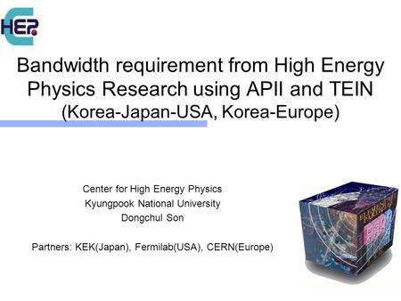 Bandwidth requirement from High Energy Physics Research using APII and TEIN (Korea-Japan-USA, Korea-Europe) Center for High Energy Physics Kyungpook National.