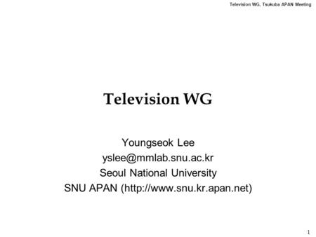 Television WG, Tsukuba APAN Meeting 1 Television WG Youngseok Lee Seoul National University SNU APAN (http://www.snu.kr.apan.net)