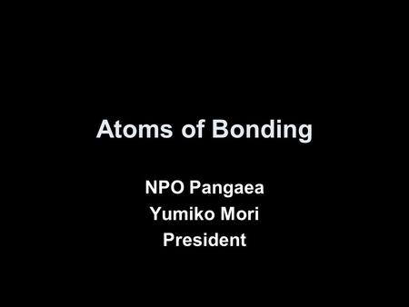 Atoms of Bonding NPO Pangaea Yumiko Mori President.