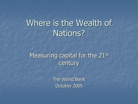 Where is the Wealth of Nations? Measuring capital for the 21 st century The World Bank October 2005.