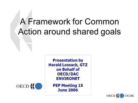 1 A Framework for Common Action around shared goals Presentation by Harald Lossack, GTZ on Behalf of OECD/DAC ENVIRONET PEP Meeting 15 June 2006.