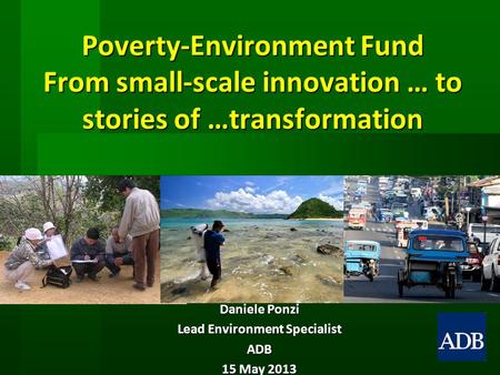 Poverty-Environment Fund From small-scale innovation … to stories of …transformation Daniele Ponzi Lead Environment Specialist ADB 15 May 2013.