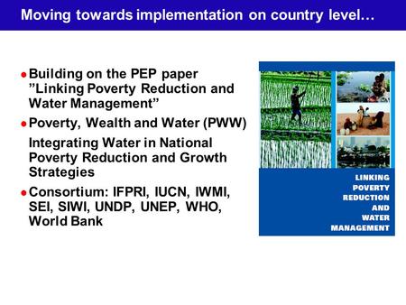 Moving towards implementation on country level… Building on the PEP paper Linking Poverty Reduction and Water Management Poverty, Wealth and Water (PWW)
