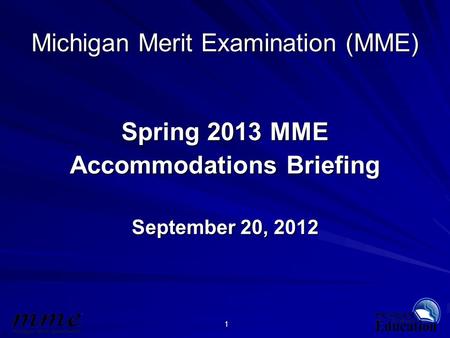 1 Michigan Merit Examination (MME) Spring 2013 MME Accommodations Briefing September 20, 2012.