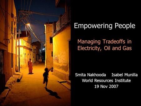 Empowering People Managing Tradeoffs in Electricity, Oil and Gas Smita Nakhooda Isabel Munilla World Resources Institute 19 Nov 2007.