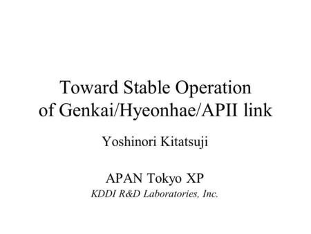 Toward Stable Operation of Genkai/Hyeonhae/APII link Yoshinori Kitatsuji APAN Tokyo XP KDDI R&D Laboratories, Inc.