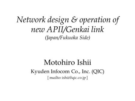 Network design & operation of new APII/Genkai link (Japan/Fukuoka Side) Motohiro Ishii Kyuden Infocom Co., Inc. (QIC) [ mailto: ]