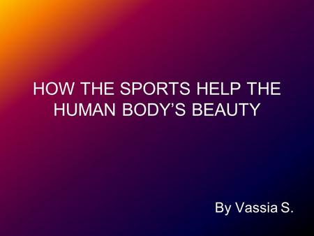 HOW THE SPORTS HELP THE HUMAN BODYS BEAUTY By Vassia S.
