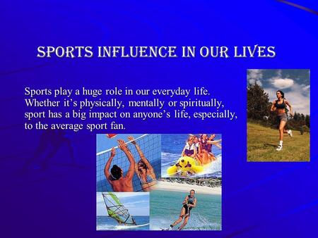 Sports influence in our lives Sports play a huge role in our everyday life. Whether its physically, mentally or spiritually, sport has a big impact on.