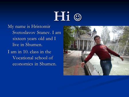 Hi Hi My name is Hristomir Svetoslavov Stanev. I am sixteen years old and I live in Shumen. I am in 10. class in the Vocational school of economics in.