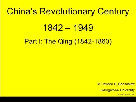 Title Chinas Revolutionary Century 1842 – 1949 Part I: The Qing (1842-1860) © Howard R. Spendelow Georgetown University revised 28 Mar 2012.