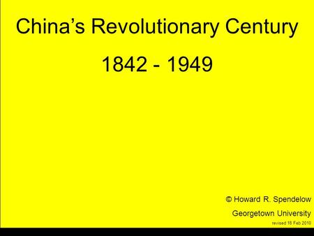 Title Chinas Revolutionary Century 1842 - 1949 © Howard R. Spendelow Georgetown University revised 18 Feb 2010.
