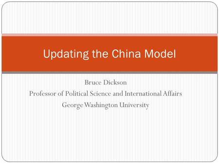 Bruce Dickson Professor of Political Science and International Affairs George Washington University Updating the China Model.