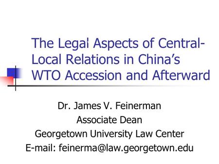 The Legal Aspects of Central- Local Relations in Chinas WTO Accession and Afterward Dr. James V. Feinerman Associate Dean Georgetown University Law Center.
