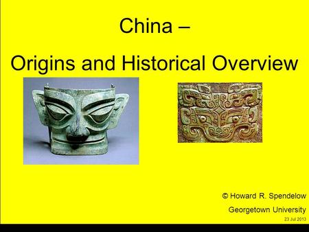 China – Origins and Historical Overview © Howard R. Spendelow Georgetown University 23 Jul 2013.