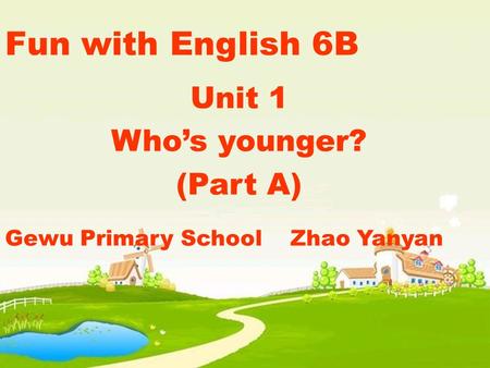 Unit 1 Whos younger? (Part A) Fun with English 6B Gewu Primary School Zhao Yanyan.