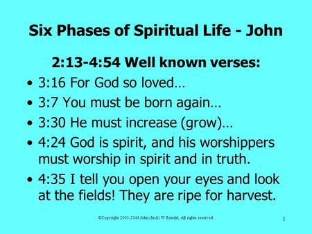 ©Copyright 2003-2046 John (Jack) W Rendel. All rights reserved. 1 Six Phases of Spiritual Life - John 2:13-4:54 Well known verses: 3:16 For God so loved…